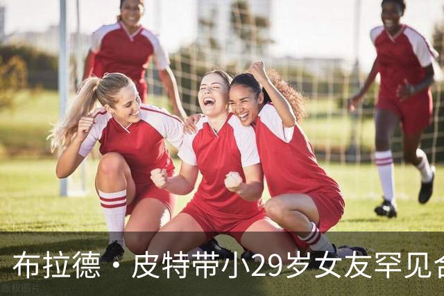 布拉德·皮特带小29岁女友罕见合体，为好友乔治·克鲁尼捧场
