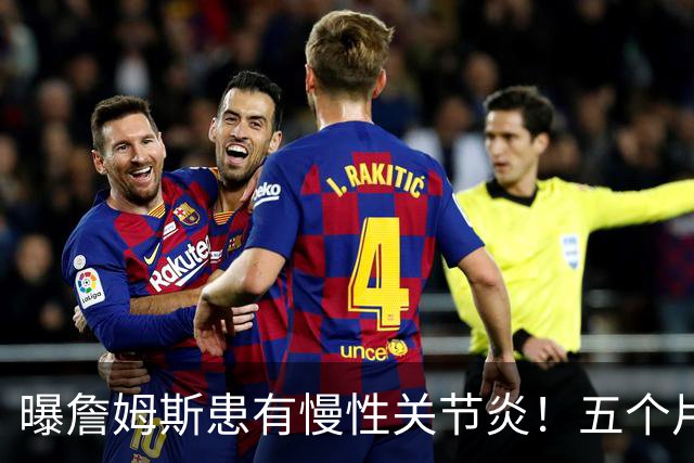 曝詹姆斯患有慢性关节炎！五个片段揭秘训练营：第一周经历了什么